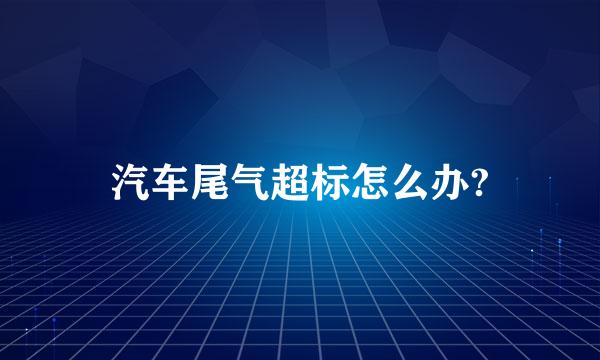 汽车尾气超标怎么办?