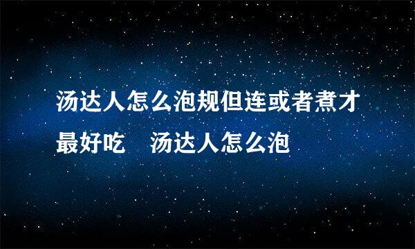 汤达人怎么泡规但连或者煮才最好吃 汤达人怎么泡