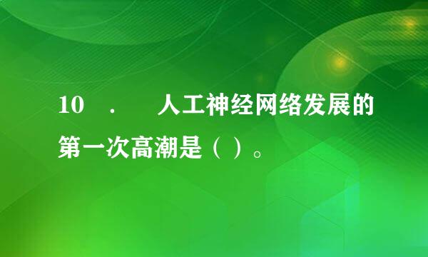 10 ． 人工神经网络发展的第一次高潮是（）。