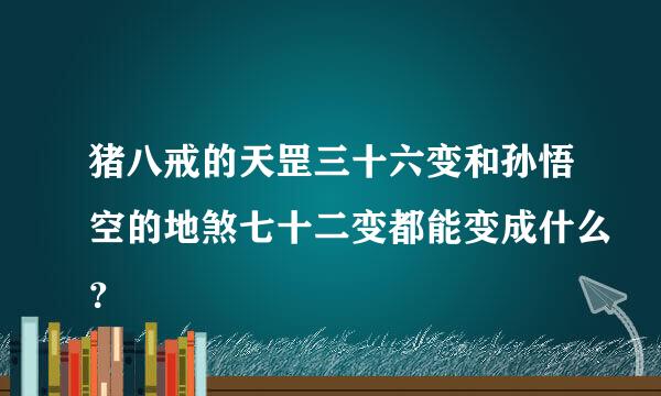 猪八戒的天罡三十六变和孙悟空的地煞七十二变都能变成什么？