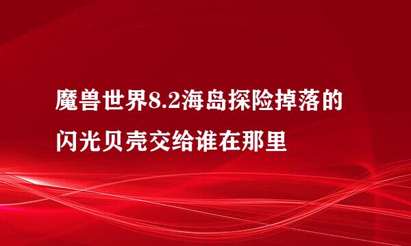 魔兽世界8.2海岛探险掉落的闪光贝壳交给谁在那里