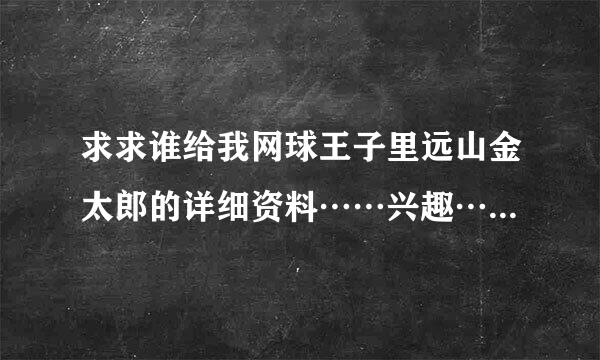 求求谁给我网球王子里远山金太郎的详细资料……兴趣……还来自有图……