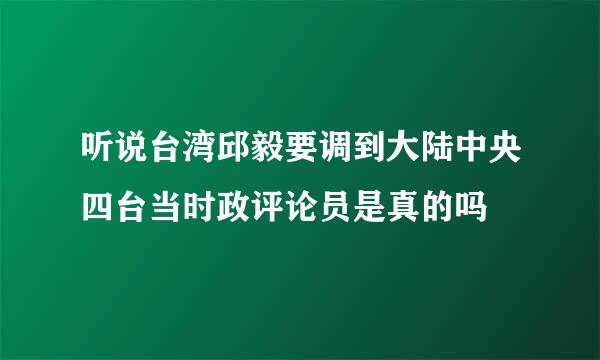 听说台湾邱毅要调到大陆中央四台当时政评论员是真的吗