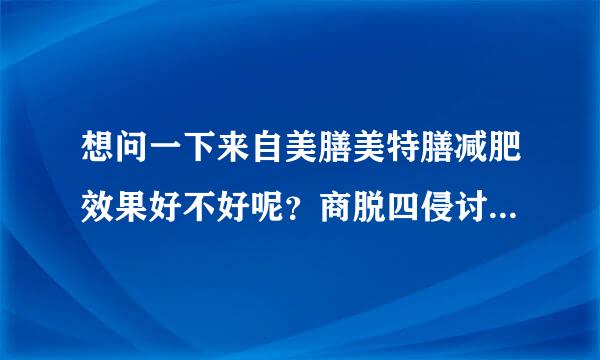 想问一下来自美膳美特膳减肥效果好不好呢？商脱四侵讨讲关两乐