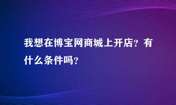 我想在博宝网商城上开店？有什么条件吗？