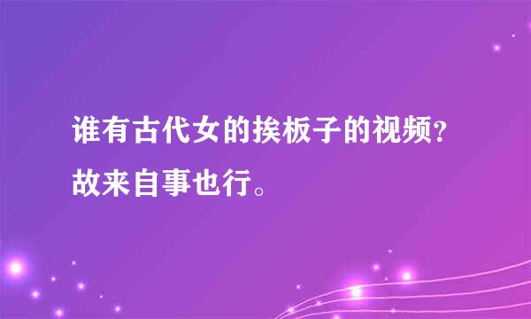 谁有古代女的挨板子的视频？故来自事也行。