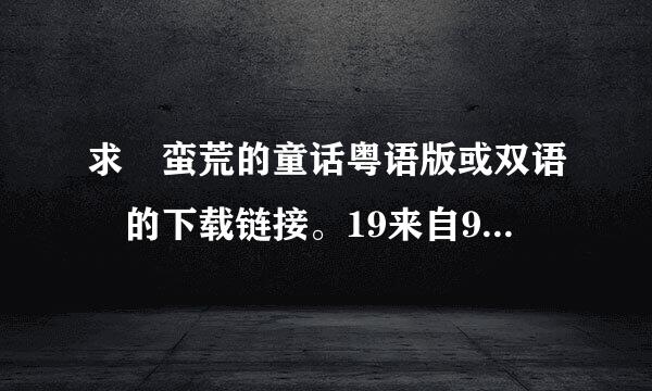 求 蛮荒的童话粤语版或双语 的下载链接。19来自91年拍的，张耀扬、温碧霞主演