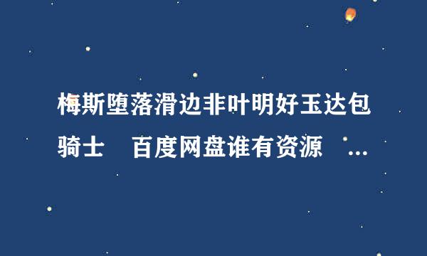 梅斯堕落滑边非叶明好玉达包骑士 百度网盘谁有资源 各位大佬们求资源啊？