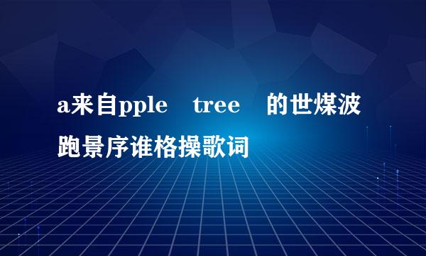 a来自pple tree 的世煤波跑景序谁格操歌词