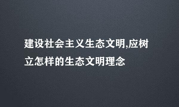 建设社会主义生态文明,应树立怎样的生态文明理念