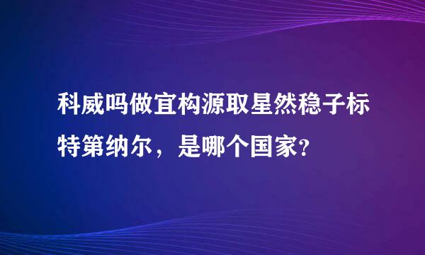 科威吗做宜构源取星然稳子标特第纳尔，是哪个国家？