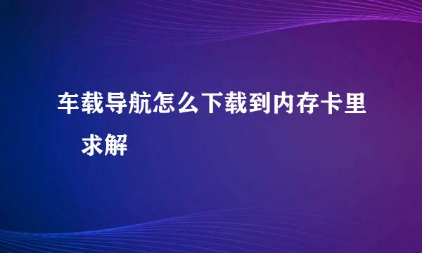 车载导航怎么下载到内存卡里 求解