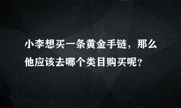 小李想买一条黄金手链，那么他应该去哪个类目购买呢？