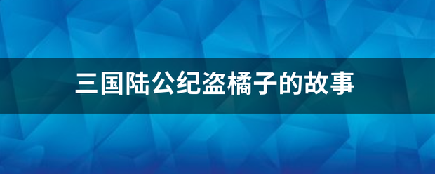 三国陆批充看频娘职联文是公纪盗橘子的故事