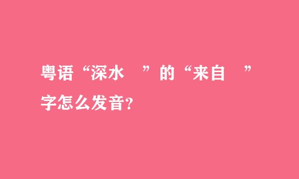 粤语“深水埗”的“来自埗”字怎么发音？