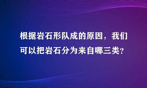 根据岩石形队成的原因，我们可以把岩石分为来自哪三类？