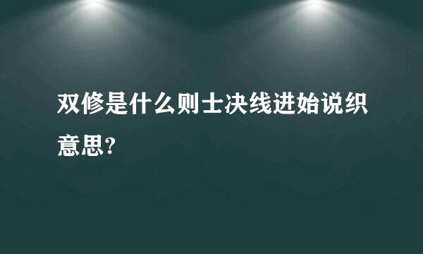 双修是什么则士决线进始说织意思?