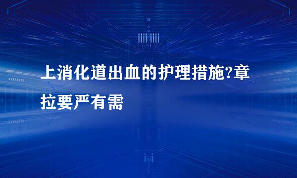 上消化道出血的护理措施?章拉要严有需