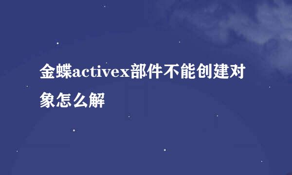 金蝶activex部件不能创建对象怎么解