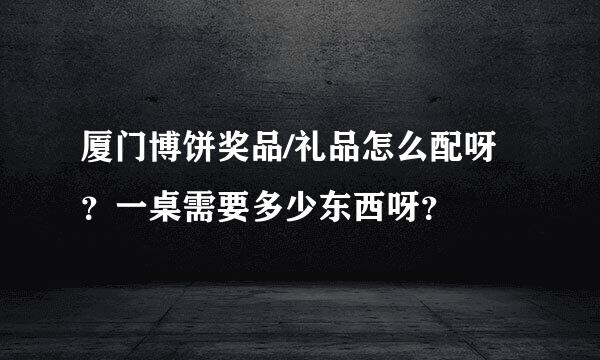 厦门博饼奖品/礼品怎么配呀？一桌需要多少东西呀？