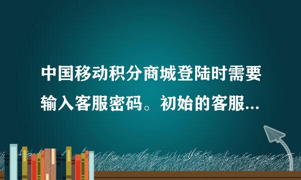 中国移动积分商城登陆时需要输入客服密码。初始的客服密码是多少？和手机的服务密码是一个概念吗？