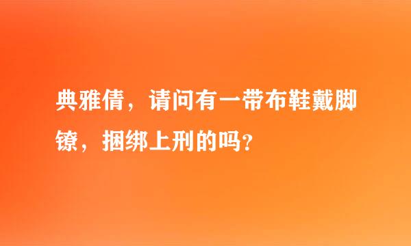 典雅倩，请问有一带布鞋戴脚镣，捆绑上刑的吗？