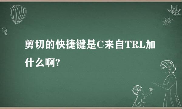 剪切的快捷键是C来自TRL加什么啊?