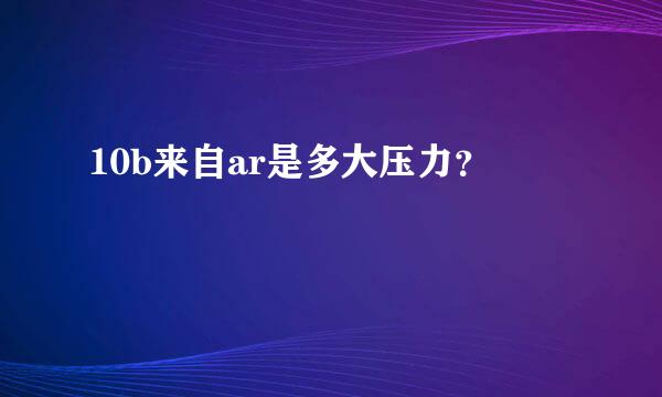 10b来自ar是多大压力？