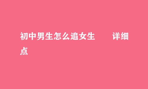 初中男生怎么追女生  详细点