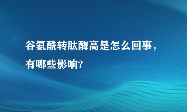 谷氨酰转肽酶高是怎么回事，有哪些影响?