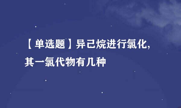 【单选题】异己烷进行氯化,其一氯代物有几种