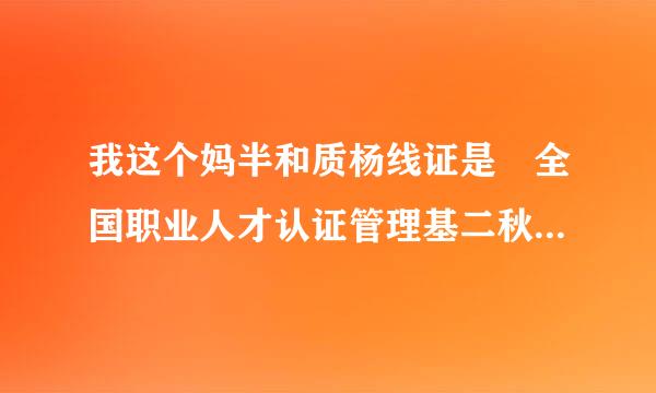 我这个妈半和质杨线证是 全国职业人才认证管理基二秋取充会诉完谁条中心的 不知道是不是真的来自