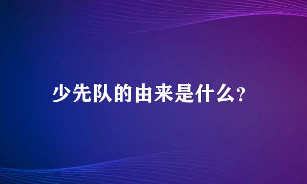 少先队的由来是什么？