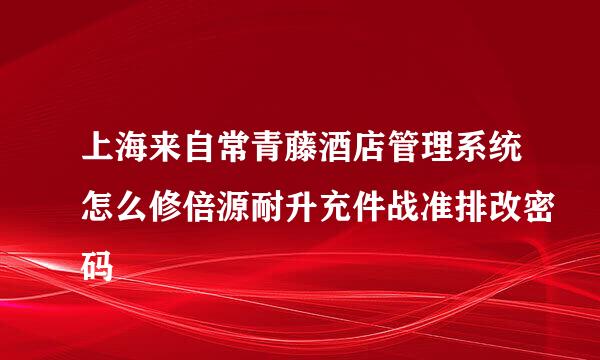 上海来自常青藤酒店管理系统怎么修倍源耐升充件战准排改密码