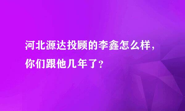 河北源达投顾的李鑫怎么样，你们跟他几年了？