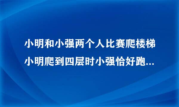 小明和小强两个人比赛爬楼梯小明爬到四层时小强恰好跑到三层照这样计算小明在七层的时候小强在几层？药里唱握左径剂令下