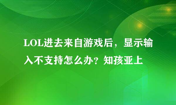 LOL进去来自游戏后，显示输入不支持怎么办？知孩亚上