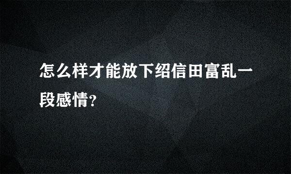 怎么样才能放下绍信田富乱一段感情？