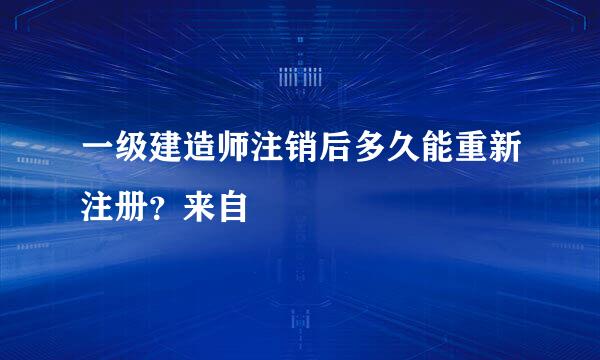 一级建造师注销后多久能重新注册？来自