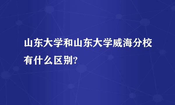 山东大学和山东大学威海分校有什么区别?