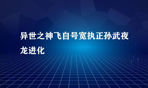 异世之神飞自号宽执正孙武夜龙进化