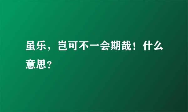 虽乐，岂可不一会期哉！什么意思？