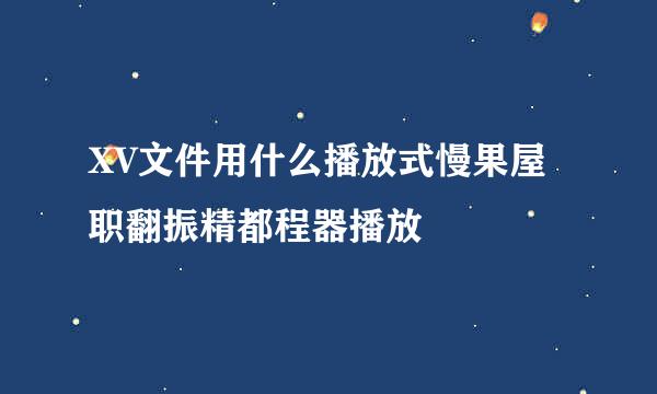 XV文件用什么播放式慢果屋职翻振精都程器播放