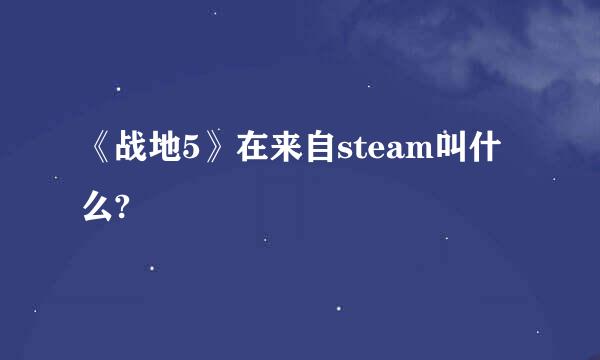 《战地5》在来自steam叫什么?