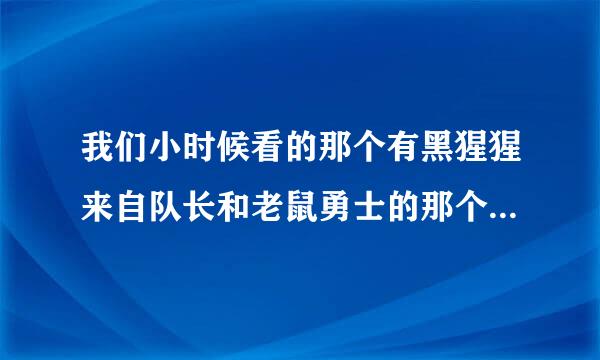 我们小时候看的那个有黑猩猩来自队长和老鼠勇士的那个叫什么名字，谁能告诉我谢谢啊不胜感激啊！