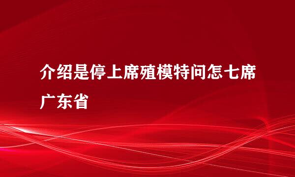 介绍是停上席殖模特问怎七席广东省