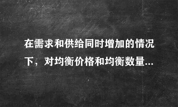 在需求和供给同时增加的情况下，对均衡价格和均衡数量的影响是货河齐效杆第试围位（ ）。