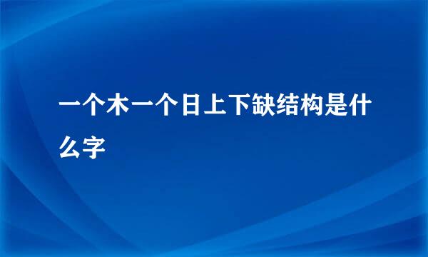 一个木一个日上下缺结构是什么字