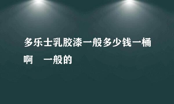 多乐士乳胶漆一般多少钱一桶啊 一般的