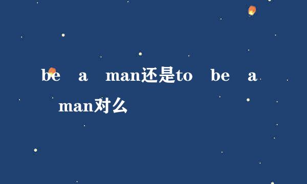 be a man还是to be a man对么